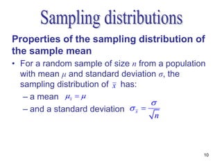 Properties of the sampling distribution of
the sample mean
• For a random sample of size n from a population
  with mean μ and standard deviation σ, the
  sampling distribution of x has:
   – a mean  x  
                                    
   – and a standard deviation  x 
                                     n



                                                10
 