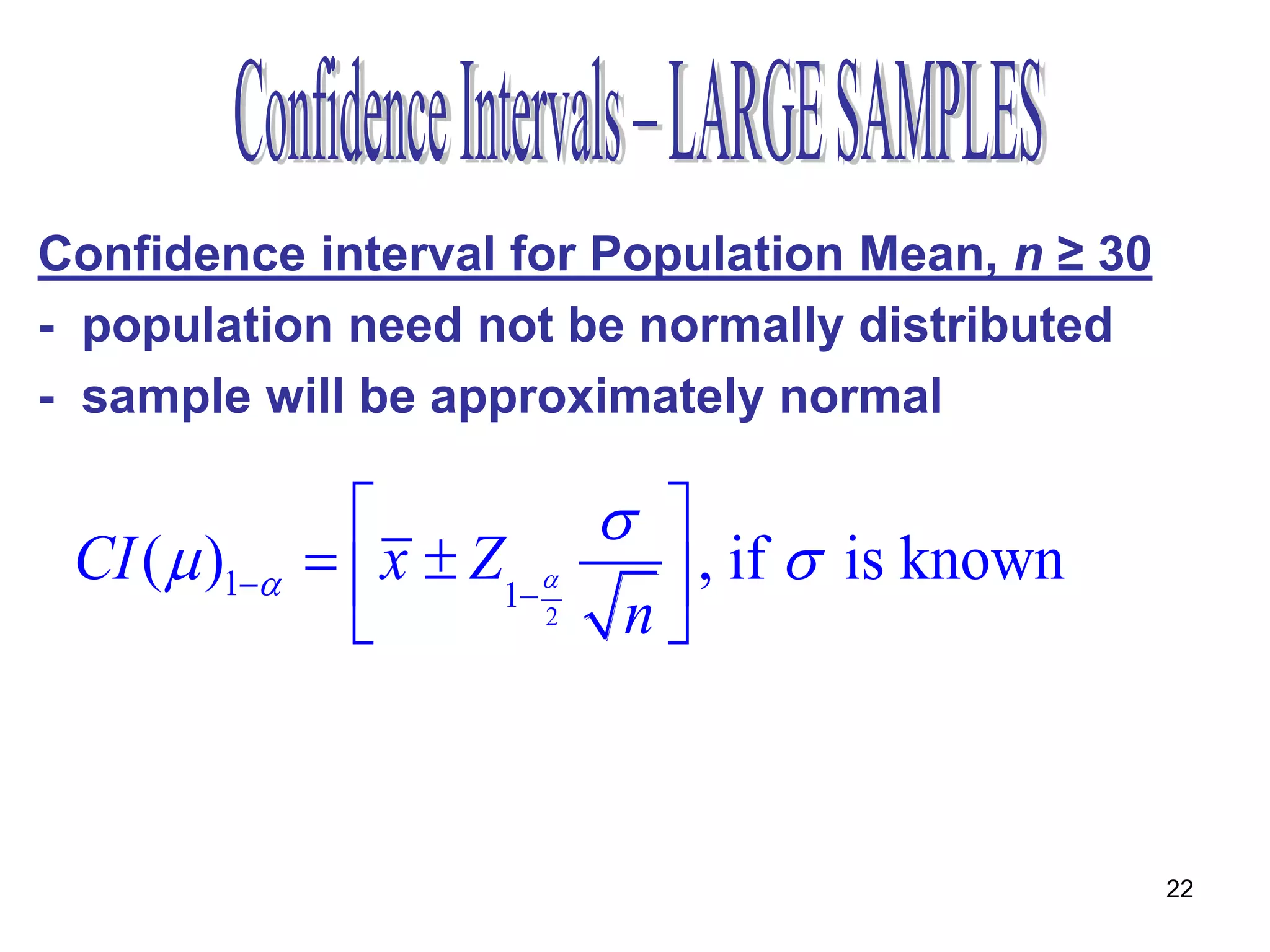 Confidence interval for Population Mean, n ≥ 30
- population need not be normally distributed
- sample will be approximately normal

                             
 CI (  )1     x  Z1     , if  is known
                          2  n
                            s 
 CI (  )1     x  Z1     , if  is not known
                          2  n
                                                       22
 