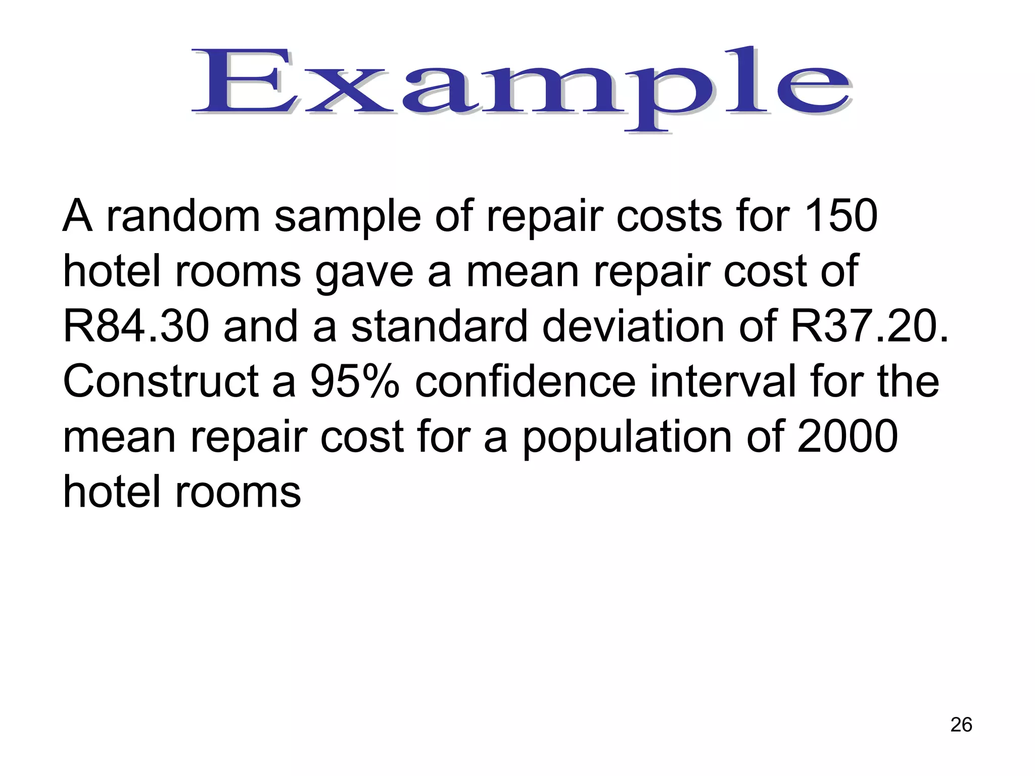 A random sample of repair costs for 150
hotel rooms gave a mean repair cost of
R84.30 and a standard deviation of R37.20.
Construct a 95% confidence interval for the
mean repair cost for a population of 2000
hotel rooms



                                          26
 