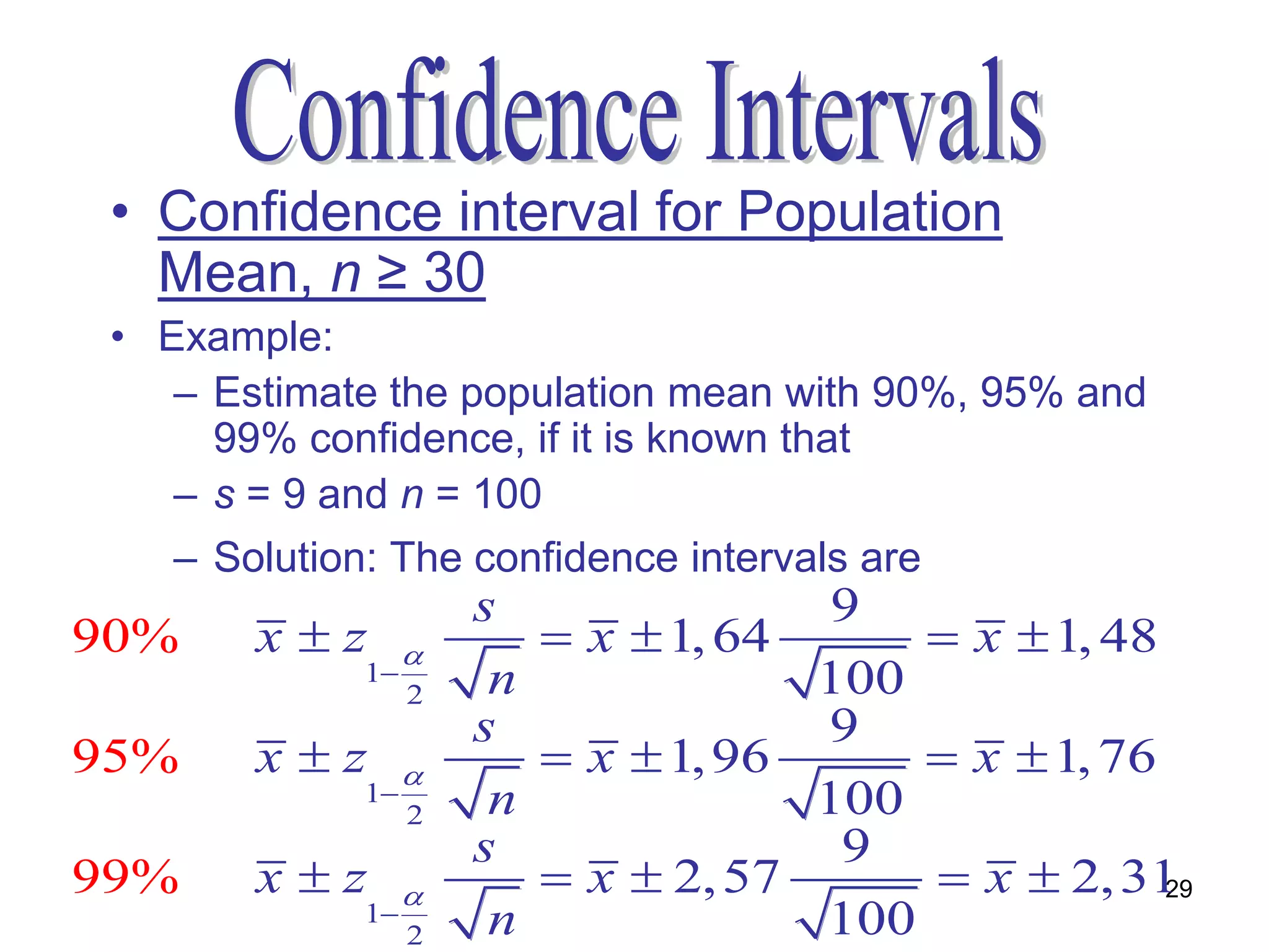 • Confidence interval for Population
   Mean, n ≥ 30
 • Example:
    – Estimate the population mean with 90%, 95% and
      99% confidence, if it is known that
    – s = 9 and n = 100
    – Solution: The confidence intervals are
                      s                 9
90%     xz              x  1, 64        x  1, 48
             1        n               100
                  2
                      s                9
95%     xz              x  1, 96        x  1, 76
             1        n               100
                  2
                      s                 9
99%     xz              x  2, 57        x  2, 31 29
             1        n               100
                  2
 