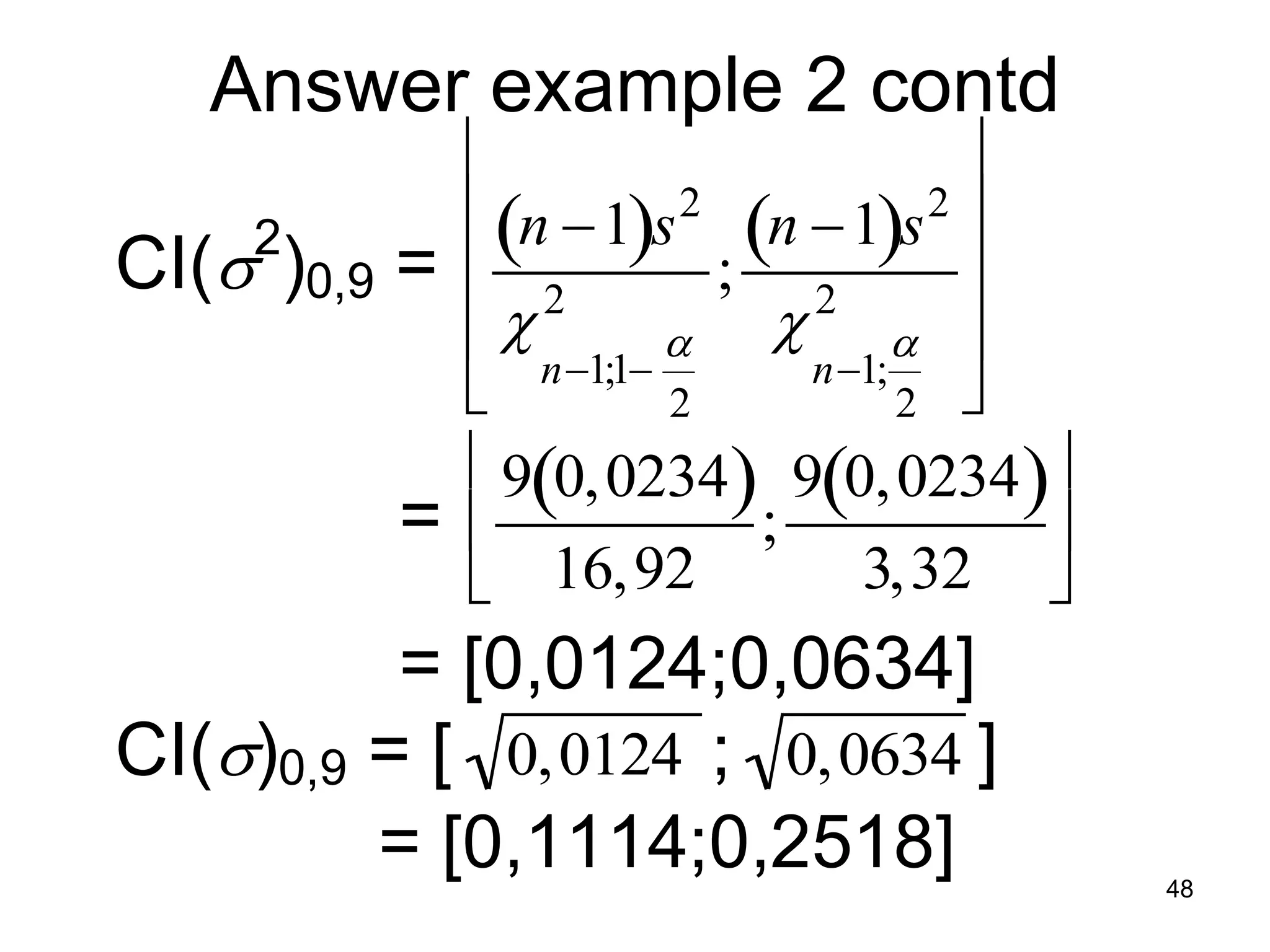 Answer example 2 contd
                                
            n 1s 2 n 1s 2 
CI( )0,9 =  2
    2
                         ; 2      
             n1;1   n1; 
                     2       2 
            90,0234 90,0234
          =             ;          
             16,92         3,32 
        = [0,0124;0,0634]
CI()0,9 = [ 0,0124 ; 0,0634 ]
       = [0,1114;0,2518]                48
 