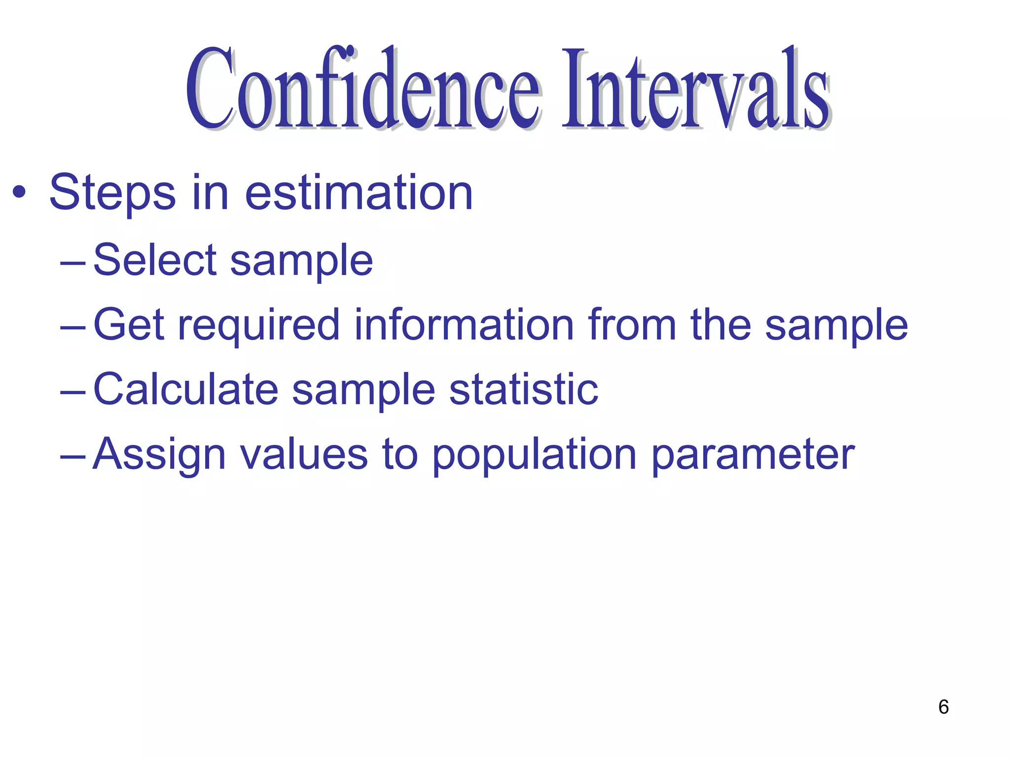 • Steps in estimation
  – Select sample
  – Get required information from the sample
  – Calculate sample statistic
  – Assign values to population parameter




                                               6
 