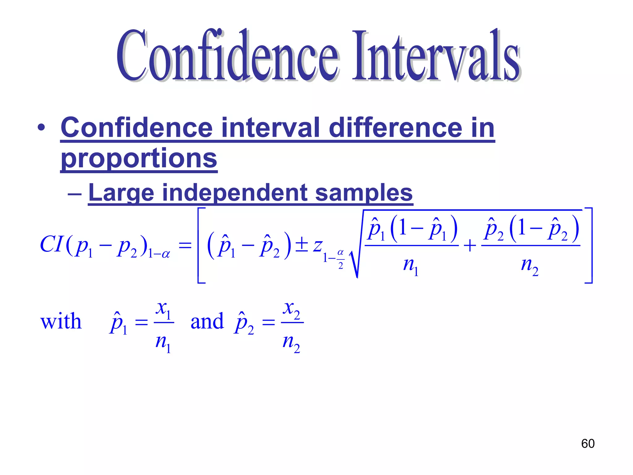 • Confidence interval difference in
  proportions
   – Large independent samples
                                        p1 1  p1  p2 1  p2  
                                         ˆ       ˆ     ˆ      ˆ
CI ( p1  p2 )1   p1  p2   z1 
                       ˆ ˆ                                        
                    
                    
                                       2      n1          n2       
                                                                   
             x1          x2
with    p1 
        ˆ       and p2 
                    ˆ
             n1          n2



                                                                  60
 