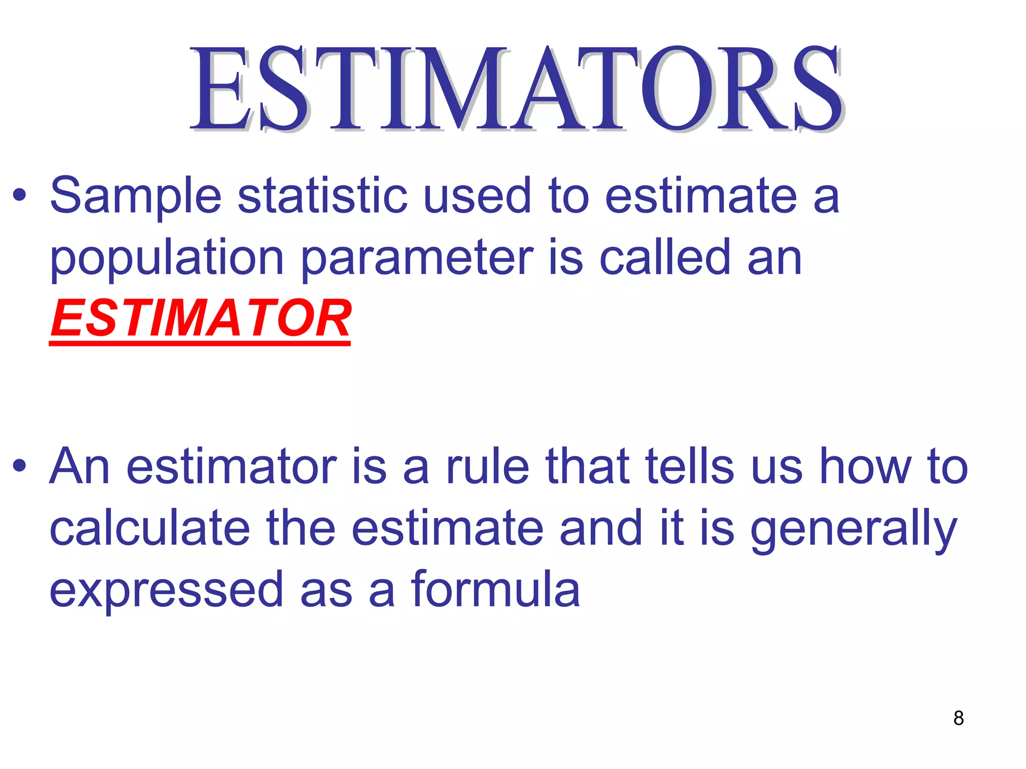 • Sample statistic used to estimate a
  population parameter is called an
  ESTIMATOR

• An estimator is a rule that tells us how to
  calculate the estimate and it is generally
  expressed as a formula

                                            8
 