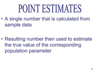 • A single number that is calculated from
  sample data

• Resulting number then used to estimate
  the true value of the corresponding
  population parameter


                                            11
 