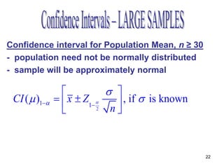 Confidence interval for Population Mean, n ≥ 30
- population need not be normally distributed
- sample will be approximately normal

                             
 CI (  )1     x  Z1     , if  is known
                          2  n
                            s 
 CI (  )1     x  Z1     , if  is not known
                          2  n
                                                       22
 