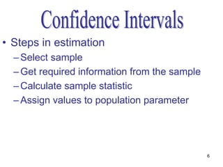 • Steps in estimation
  – Select sample
  – Get required information from the sample
  – Calculate sample statistic
  – Assign values to population parameter




                                               6
 