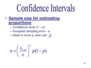 • Sample size for estimating
  proportions
  – Confidence level (1 – α)
  – Accepted sampling error - e
  – Need to know p, else use p ˆ

                2
     z1 
  n       p (1  p )
     e 
                                   71
 