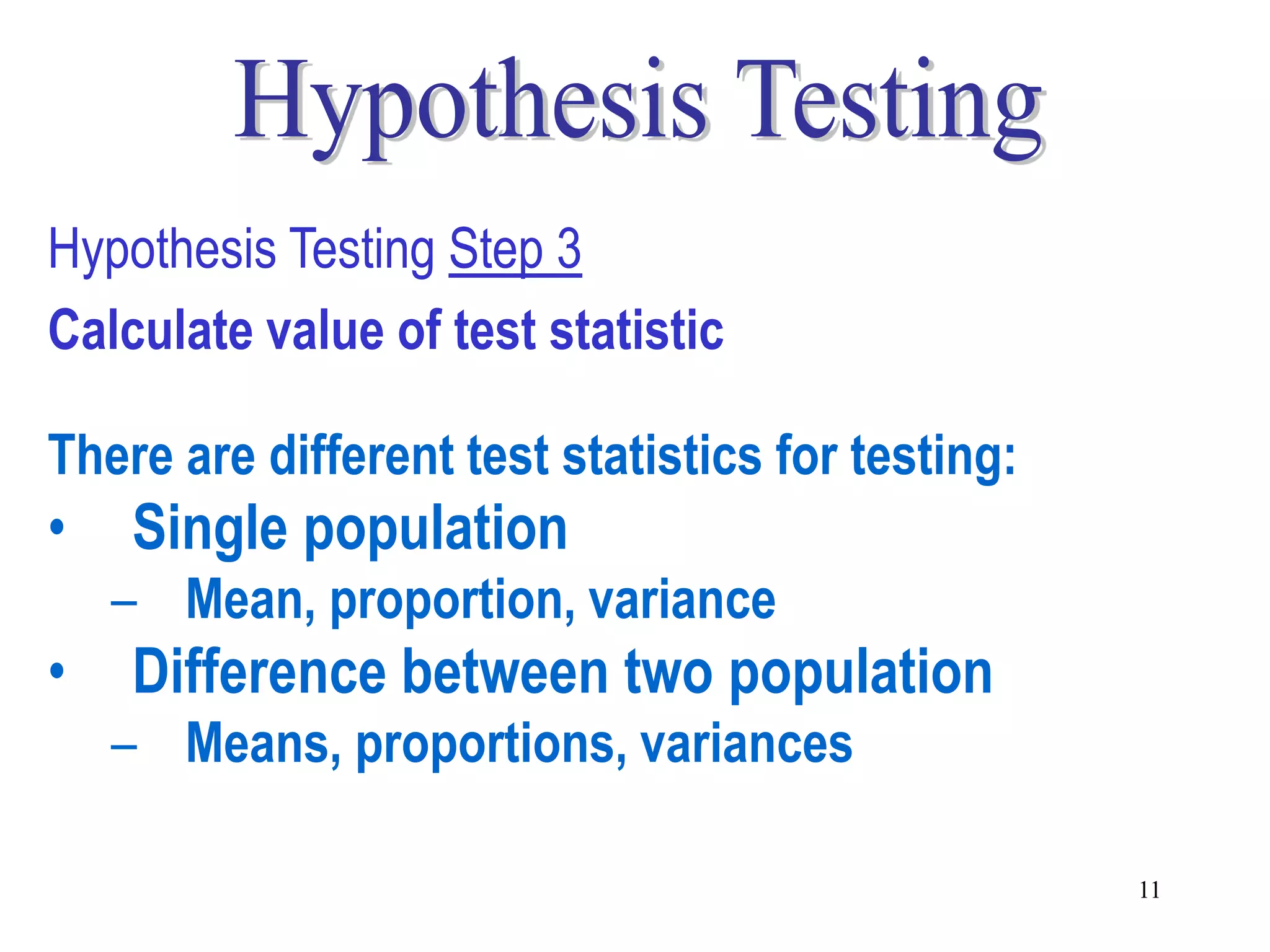 Hypothesis Testing Step 3
Calculate value of test statistic

There are different test statistics for testing:
•   Single population
    – Mean, proportion, variance
•   Difference between two population
    – Means, proportions, variances

                                                   11
 