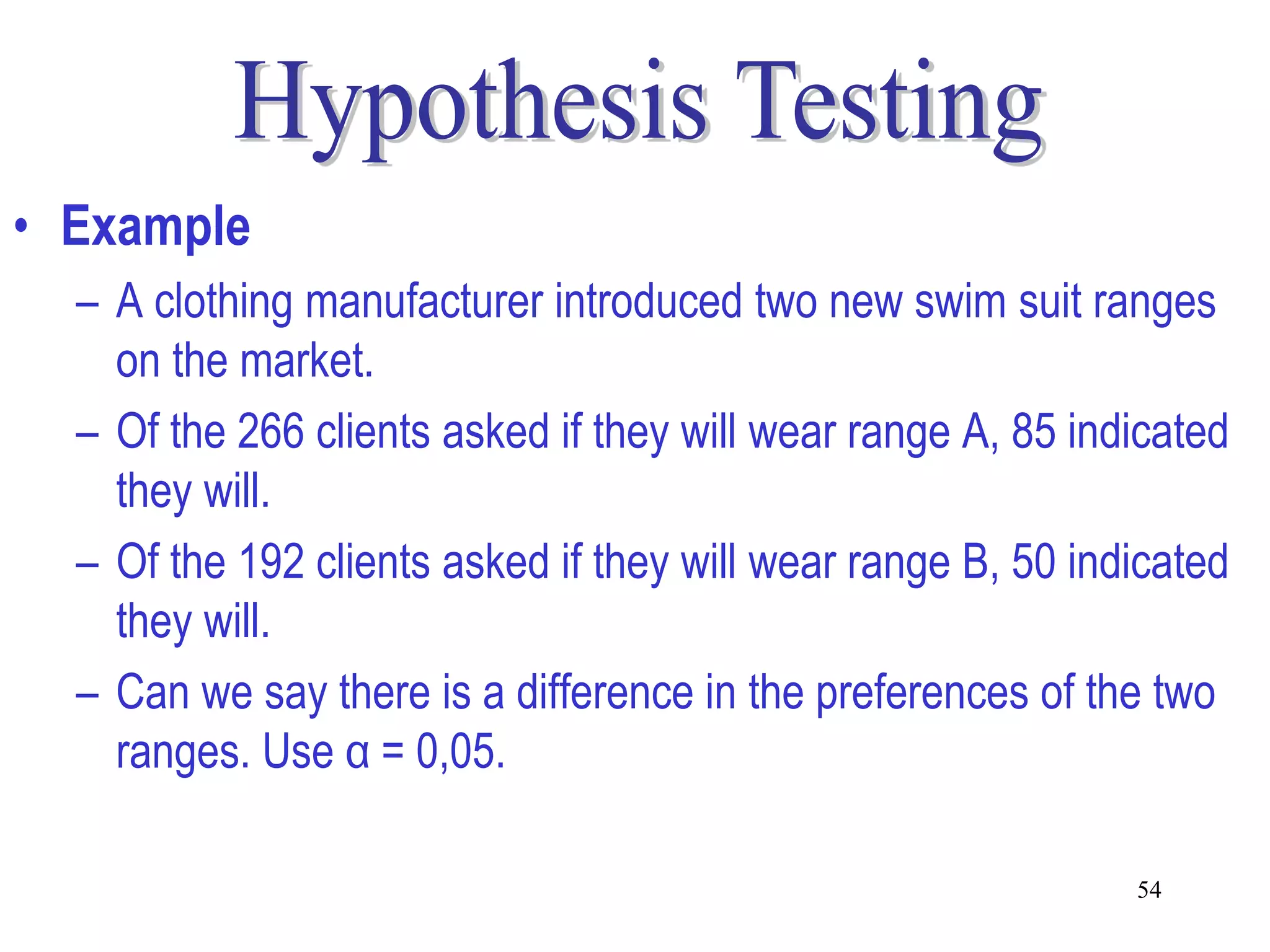 • Example
  – A clothing manufacturer introduced two new swim suit ranges
    on the market.
  – Of the 266 clients asked if they will wear range A, 85 indicated
    they will.
  – Of the 192 clients asked if they will wear range B, 50 indicated
    they will.
  – Can we say there is a difference in the preferences of the two
    ranges. Use α = 0,05.

                                                              54
 