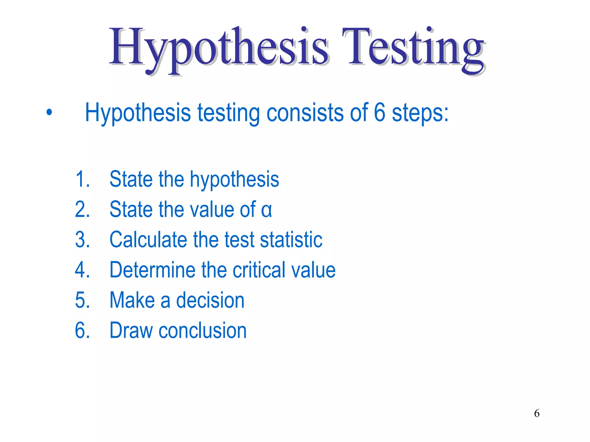 •    Hypothesis testing consists of 6 steps:

    1.   State the hypothesis
    2.   State the value of α
    3.   Calculate the test statistic
    4.   Determine the critical value
    5.   Make a decision
    6.   Draw conclusion


                                               6
 