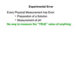 Experimental Error
Every Physical Measurement has Error
• Preparation of a Solution
• Measurement of pH
No way to measure the “TRUE” value of anything
 
