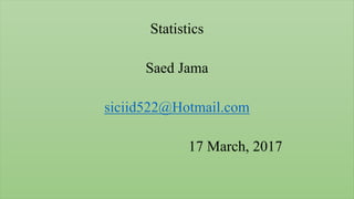 Statistics
Saed Jama
siciid522@Hotmail.com
17 March, 2017
 