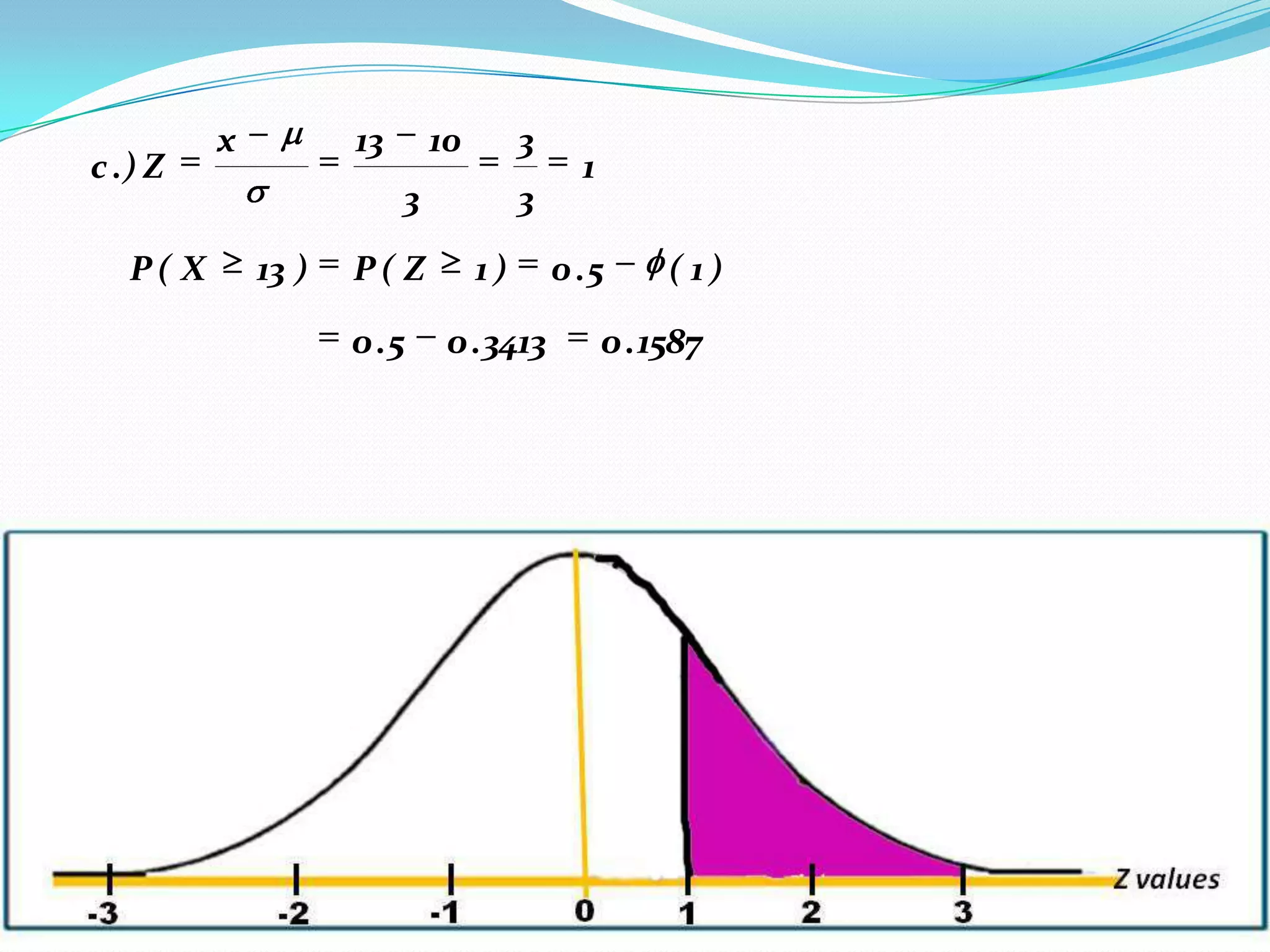 x          13       10        3
c .) Z                                        1
                          3             3

   P( X       13 )   P( Z          1)       0 .5       ( 1)

                     0 .5      0 . 3413           0 . 1587
 