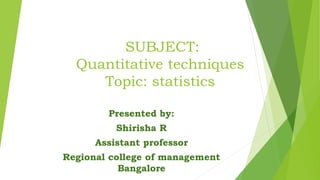 SUBJECT:
Quantitative techniques
Topic: statistics
Presented by:
Shirisha R
Assistant professor
Regional college of management
Bangalore
 