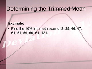 Determining the Trimmed Mean

Example:
• Find the 10% trimmed mean of 2, 35, 46, 47,
  51, 51, 59, 60, 61, 121.
 