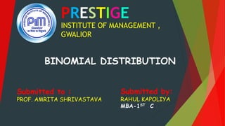 PRESTIGE
INSTITUTE OF MANAGEMENT ,
GWALIOR
Submitted by:
RAHUL KAPOLIYA
MBA-1ST C
Submitted to :
PROF. AMRITA SHRIVASTAVA
BINOMIAL DISTRIBUTION
 