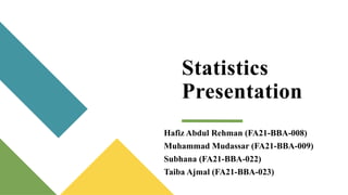Statistics
Presentation
Hafiz Abdul Rehman (FA21-BBA-008)
Muhammad Mudassar (FA21-BBA-009)
Subhana (FA21-BBA-022)
Taiba Ajmal (FA21-BBA-023)
 