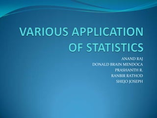 VARIOUS APPLICATION OF STATISTICS ANAND RAJ DONALD BRAIN MENDOCA PRASHANTH R. RANBIR RATHOD SHEJO JOSEPH 