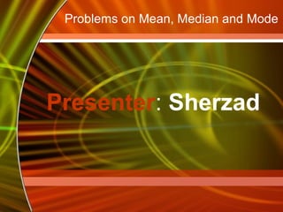 Problems on Mean, Median and Mode 
Presenter: Sherzad 
 