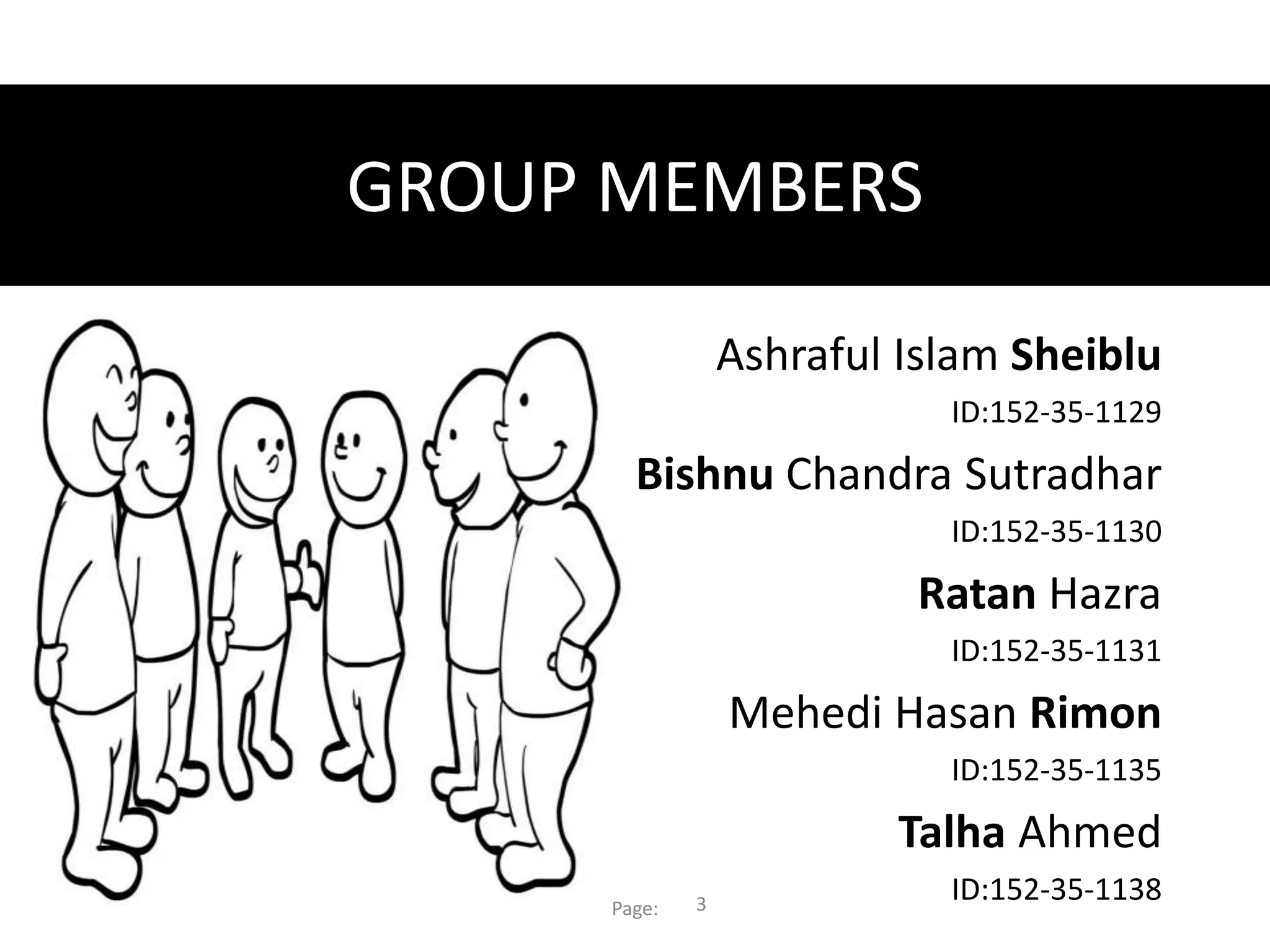 GROUP MEMBERS
Ashraful Islam Sheiblu
ID:152-35-1129
Bishnu Chandra Sutradhar
ID:152-35-1130
Ratan Hazra
ID:152-35-1131
Mehedi Hasan Rimon
ID:152-35-1135
Talha Ahmed
ID:152-35-1138Page: 3
 