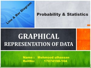 GRAPHICAL
REPRESENTATION OF DATA
Name : Mehmood ulhassan
RollNo: 17074198-104
Probability & Statistics
 