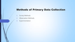 Methods of Primary Data Collection
1. Survey Methods
2. Observation Methods
3. Experimentation
 