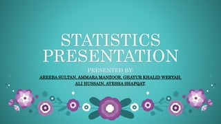 STATISTICS
PRESENTATION
PRESENTED BY:
AREEBA SULTAN, AMMARA MANZOOR, GHAYUR KHALID WERYAH,
ALI HUSSAIN, AYESHA SHAFQAT.
 