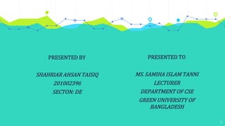 1
PRESENTED TO
MS. SAMIHA ISLAM TANNI
LECTURER
DEPARTMENT OF CSE
GREEN UNIVERSITY OF
BANGLADESH
PRESENTED BY
SHAHRIAR AHSAN TAISIQ
201002396
SECTON: DE
 