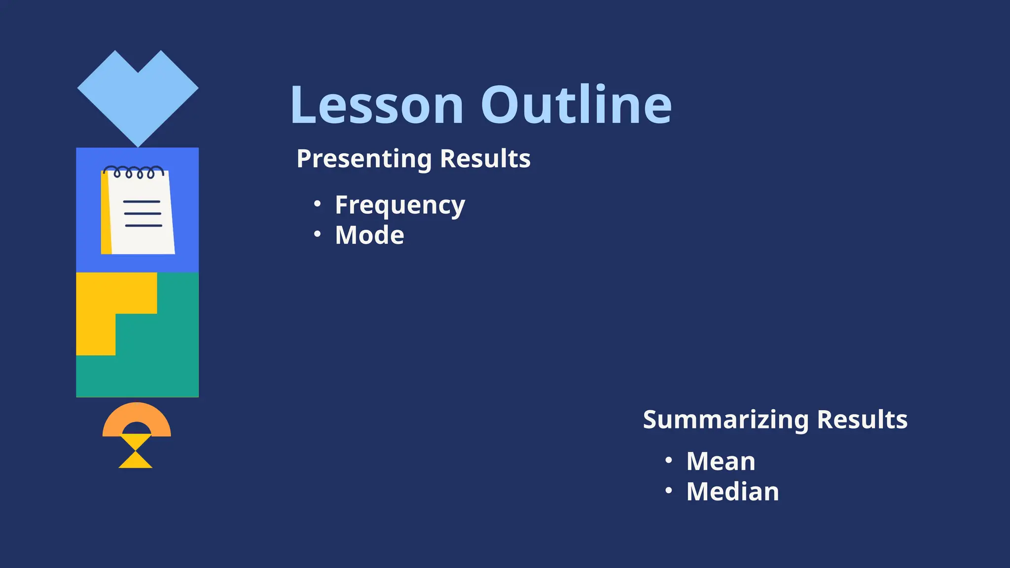 • Mean
• Median
• Frequency
• Mode
Presenting Results
Summarizing Results
Lesson Outline
 