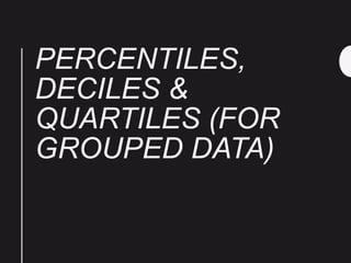 PERCENTILES,
DECILES &
QUARTILES (FOR
GROUPED DATA)
 