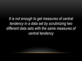 It is not enough to get measures of central
tendency in a data set by scrutinizing two
different data sets with the same measures of
central tendency
 
