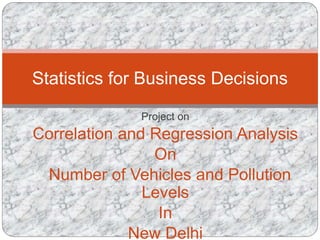 Project on
Correlation and Regression Analysis
On
Number of Vehicles and Pollution
Levels
In
New Delhi
Statistics for Business Decisions
 