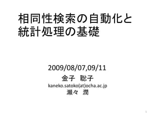 相同性検索の自動化と
統計処理の基礎

  2009/08/07,09/11
        金子 聡子
  kaneko.satoko(at)ocha.ac.jp
          瀬々 潤

                                1
 