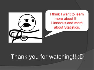I think I want to learn
                  more about II –
               Linnaeus and more
                 about Statistics.




Thank you for watching!! :D
 