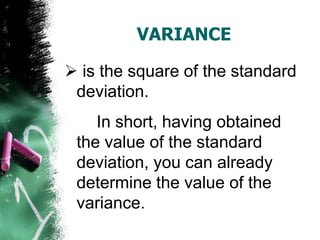 VARIANCE

 is the square of the standard
 deviation.
    In short, having obtained
 the value of the standard
 deviation, you can already
 determine the value of the
 variance.
 
