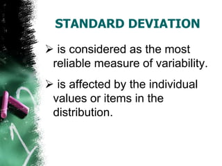 STANDARD DEVIATION

 is considered as the most
 reliable measure of variability.
 is affected by the individual
 values or items in the
 distribution.
 