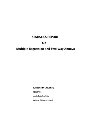 STATISTICS REPORT
On
Multiple Regression and Two Way Annova
By:Siddharth Chaudhary
X16137001
Msc in Data Analytics
National College of Ireland
 