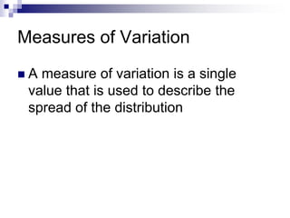 Measures of Variation
 A measure of variation is a single
value that is used to describe the
spread of the distribution
 