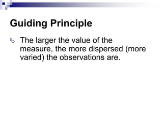 Guiding Principle
 The larger the value of the
measure, the more dispersed (more
varied) the observations are.
 