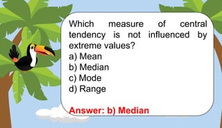 Which measure of central
tendency is not influenced by
extreme values?
a) Mean
b) Median
c) Mode
d) Range
Answer: b) Median
 