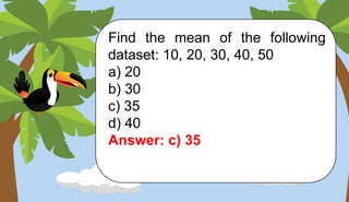 Find the mean of the following
dataset: 10, 20, 30, 40, 50
a) 20
b) 30
c) 35
d) 40
Answer: c) 35
 