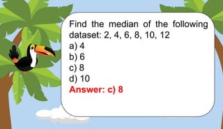 Find the median of the following
dataset: 2, 4, 6, 8, 10, 12
a) 4
b) 6
c) 8
d) 10
Answer: c) 8
 