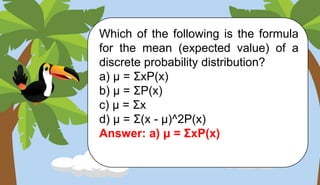 Which of the following is the formula
for the mean (expected value) of a
discrete probability distribution?
a) μ = ΣxP(x)
b) μ = ΣP(x)
c) μ = Σx
d) μ = Σ(x - μ)^2P(x)
Answer: a) μ = ΣxP(x)
 