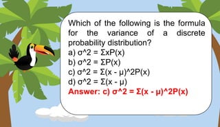Which of the following is the formula
for the variance of a discrete
probability distribution?
a) σ^2 = ΣxP(x)
b) σ^2 = ΣP(x)
c) σ^2 = Σ(x - μ)^2P(x)
d) σ^2 = Σ(x - μ)
Answer: c) σ^2 = Σ(x - μ)^2P(x)
 