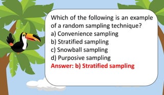 Which of the following is an example
of a random sampling technique?
a) Convenience sampling
b) Stratified sampling
c) Snowball sampling
d) Purposive sampling
Answer: b) Stratified sampling
 