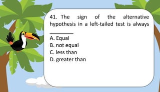 41. The sign of the alternative
hypothesis in a left-tailed test is always
________
A. Equal
B. not equal
C. less than
D. greater than
 