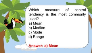 Which measure of central
tendency is the most commonly
used?
a) Mean
b) Median
c) Mode
d) Range
Answer: a) Mean
 