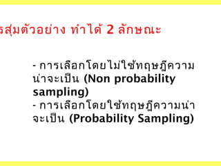 รสุ่ม ตัว อย่า ง ทำา ได้ 2 ลัก ษณะ
- การเลือ กโดยไม่ใ ช้ท ฤษฎีค วาม
น่า จะเป็น (Non probability
sampling)
- การเลือ กโดยใช้ท ฤษฎีค วามน่า
จะเป็น (Probability Sampling)

 