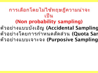 การเลือ กโดยไม่ใ ช้ท ฤษฎีค วามน่า จะ
เป็น
(Non probability sampling)
มตัว อย่า งแบบบัง เอิญ (Accidental Sampling
มตัว อย่า งโดยการกำา หนดสัด ส่ว น (Quota Sam
มตัว อย่า งแบบเจาะจง (Purposive Sampling

 